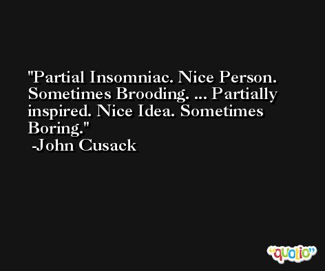 Partial Insomniac. Nice Person. Sometimes Brooding. ... Partially inspired. Nice Idea. Sometimes Boring. -John Cusack