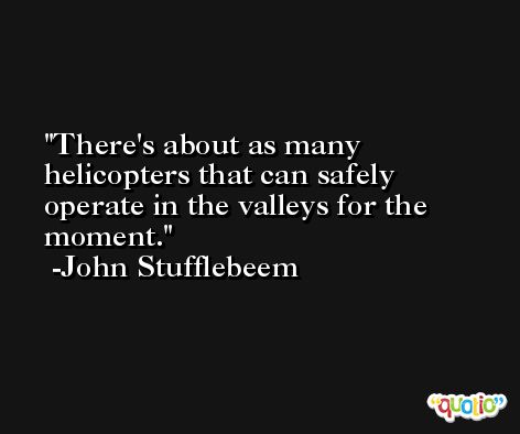 There's about as many helicopters that can safely operate in the valleys for the moment. -John Stufflebeem