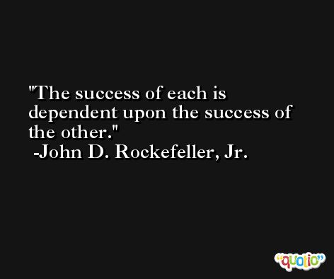 The success of each is dependent upon the success of the other. -John D. Rockefeller, Jr.