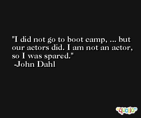 I did not go to boot camp, ... but our actors did. I am not an actor, so I was spared. -John Dahl