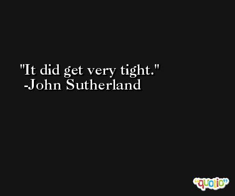 It did get very tight. -John Sutherland