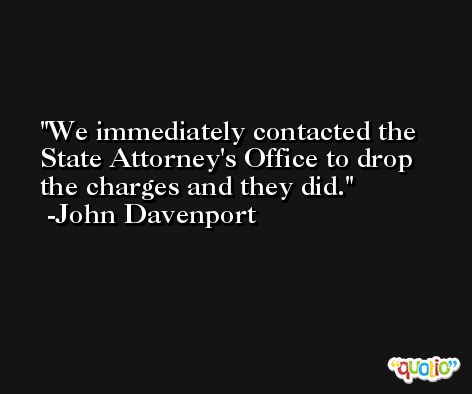 We immediately contacted the State Attorney's Office to drop the charges and they did. -John Davenport