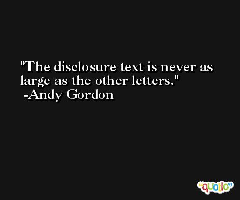 The disclosure text is never as large as the other letters. -Andy Gordon