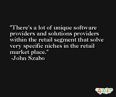 There's a lot of unique software providers and solutions providers within the retail segment that solve very specific niches in the retail market place. -John Szabo