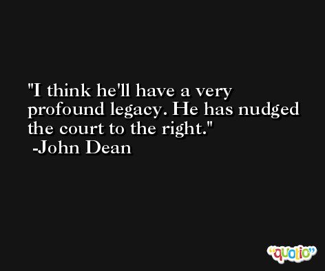 I think he'll have a very profound legacy. He has nudged the court to the right. -John Dean