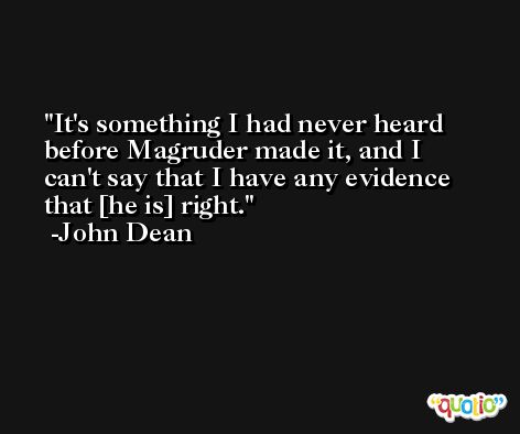 It's something I had never heard before Magruder made it, and I can't say that I have any evidence that [he is] right. -John Dean