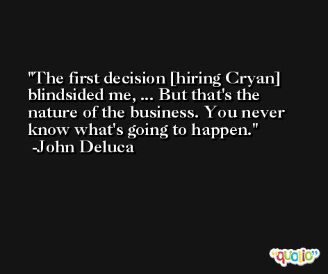 The first decision [hiring Cryan] blindsided me, ... But that's the nature of the business. You never know what's going to happen. -John Deluca