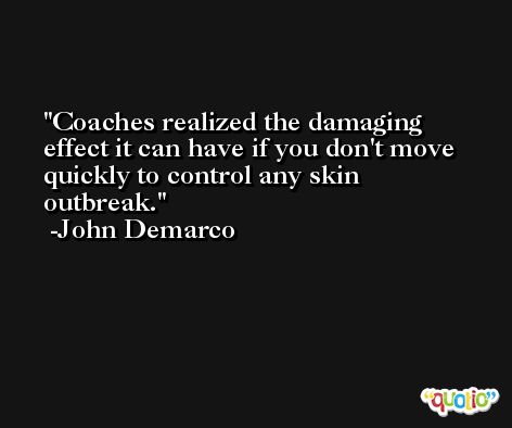 Coaches realized the damaging effect it can have if you don't move quickly to control any skin outbreak. -John Demarco