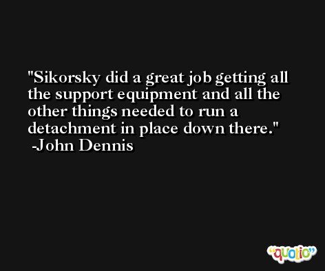 Sikorsky did a great job getting all the support equipment and all the other things needed to run a detachment in place down there. -John Dennis