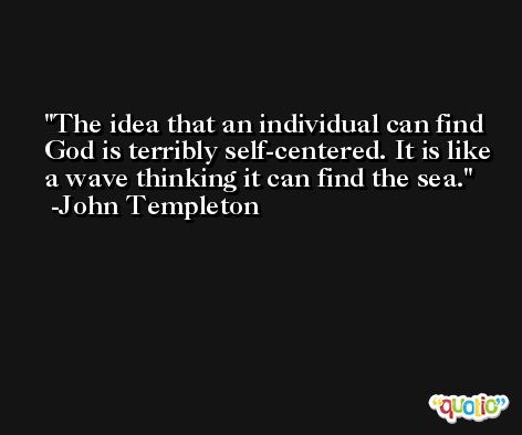 The idea that an individual can find God is terribly self-centered. It is like a wave thinking it can find the sea. -John Templeton