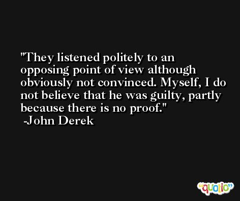They listened politely to an opposing point of view although obviously not convinced. Myself, I do not believe that he was guilty, partly because there is no proof. -John Derek