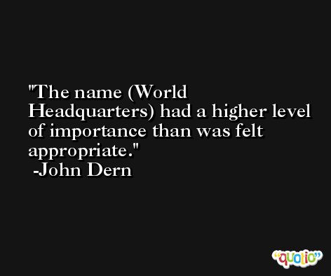 The name (World Headquarters) had a higher level of importance than was felt appropriate. -John Dern