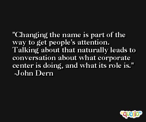 Changing the name is part of the way to get people's attention. Talking about that naturally leads to conversation about what corporate center is doing, and what its role is. -John Dern