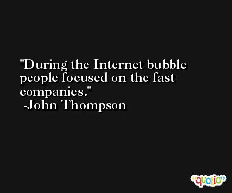 During the Internet bubble people focused on the fast companies. -John Thompson