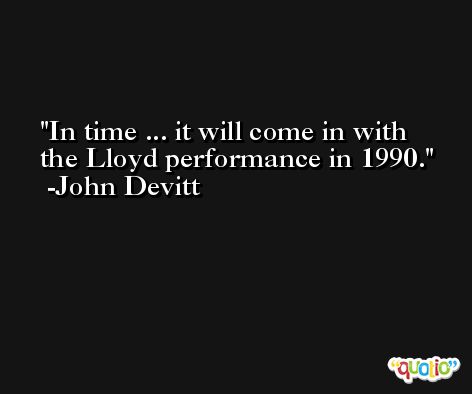 In time ... it will come in with the Lloyd performance in 1990. -John Devitt
