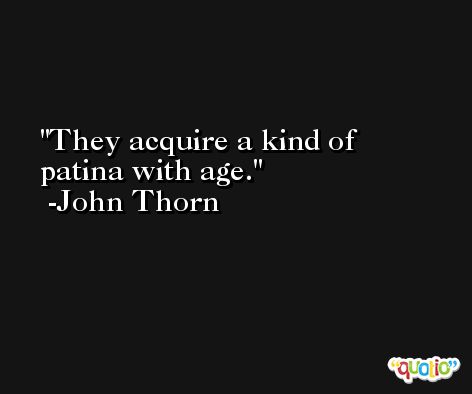 They acquire a kind of patina with age. -John Thorn