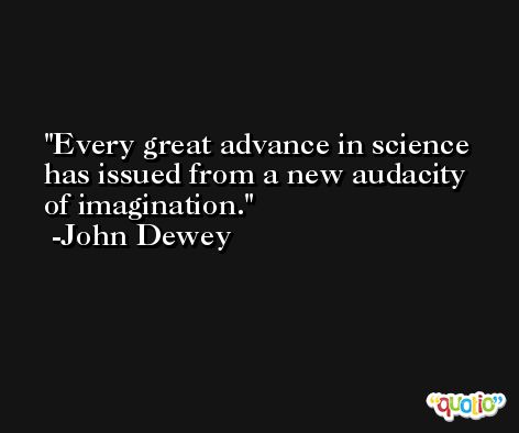 Every great advance in science has issued from a new audacity of imagination. -John Dewey