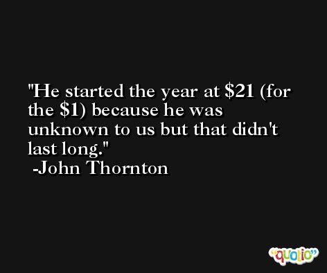 He started the year at $21 (for the $1) because he was unknown to us but that didn't last long. -John Thornton