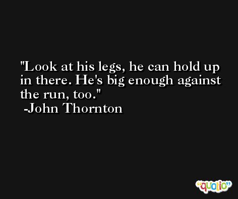 Look at his legs, he can hold up in there. He's big enough against the run, too. -John Thornton
