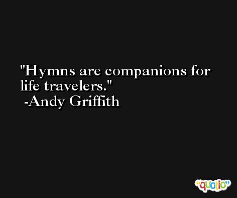 Hymns are companions for life travelers. -Andy Griffith