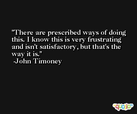 There are prescribed ways of doing this. I know this is very frustrating and isn't satisfactory, but that's the way it is. -John Timoney