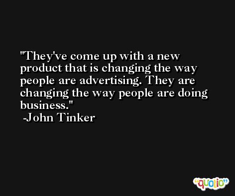 They've come up with a new product that is changing the way people are advertising. They are changing the way people are doing business. -John Tinker