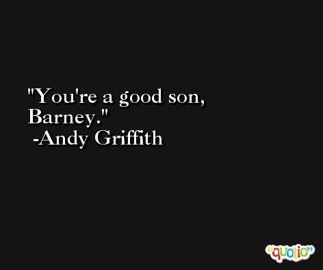 You're a good son, Barney. -Andy Griffith
