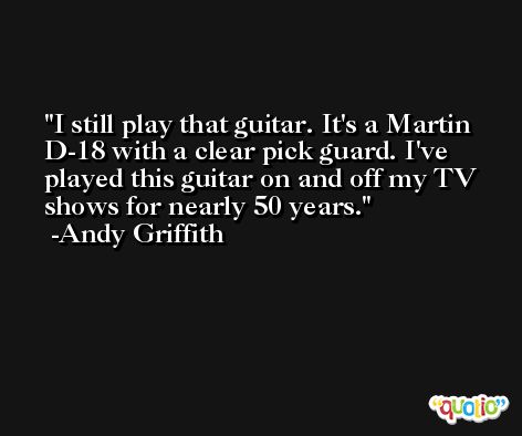 I still play that guitar. It's a Martin D-18 with a clear pick guard. I've played this guitar on and off my TV shows for nearly 50 years. -Andy Griffith
