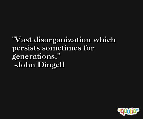 Vast disorganization which persists sometimes for generations. -John Dingell