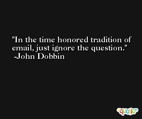 In the time honored tradition of email, just ignore the question. -John Dobbin