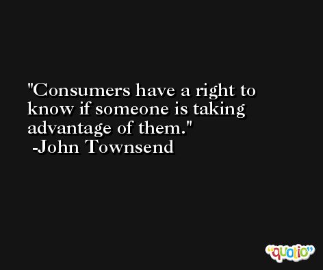 Consumers have a right to know if someone is taking advantage of them. -John Townsend