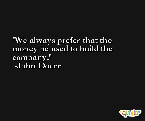 We always prefer that the money be used to build the company. -John Doerr