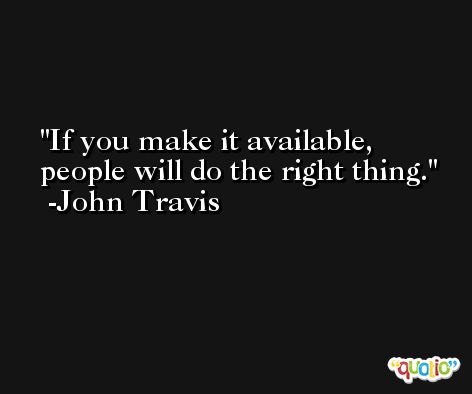 If you make it available, people will do the right thing. -John Travis
