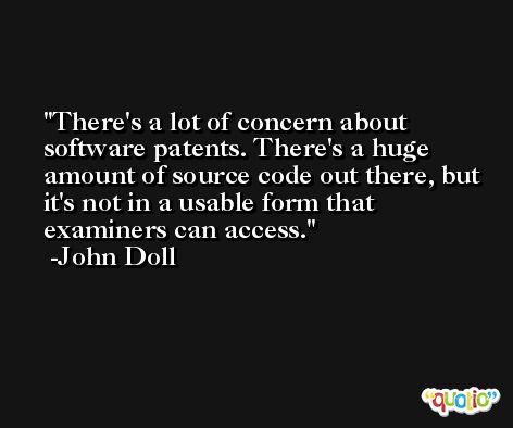 There's a lot of concern about software patents. There's a huge amount of source code out there, but it's not in a usable form that examiners can access. -John Doll