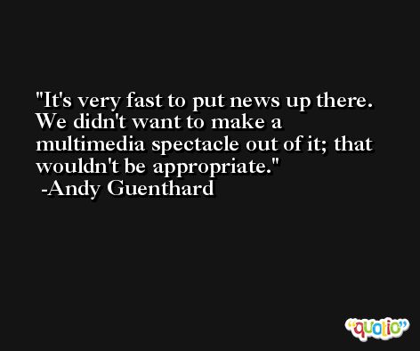 It's very fast to put news up there. We didn't want to make a multimedia spectacle out of it; that wouldn't be appropriate. -Andy Guenthard