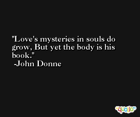 Love's mysteries in souls do grow, But yet the body is his book. -John Donne