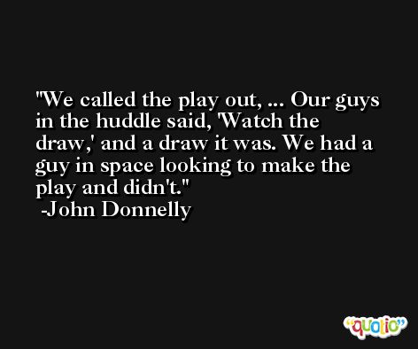 We called the play out, ... Our guys in the huddle said, 'Watch the draw,' and a draw it was. We had a guy in space looking to make the play and didn't. -John Donnelly