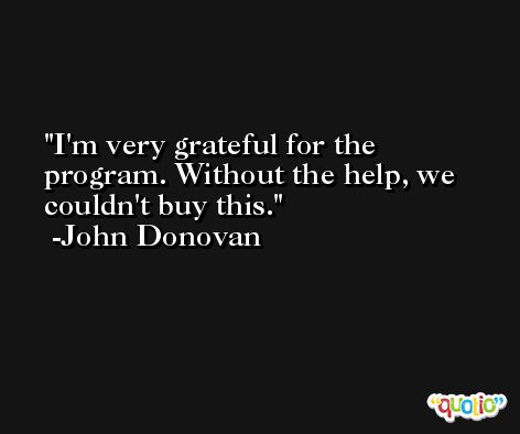 I'm very grateful for the program. Without the help, we couldn't buy this. -John Donovan