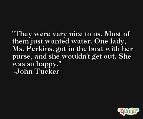 They were very nice to us. Most of them just wanted water. One lady, Ms. Perkins, got in the boat with her purse, and she wouldn't get out. She was so happy. -John Tucker