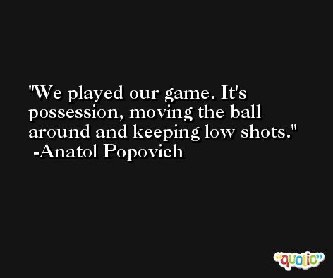We played our game. It's possession, moving the ball around and keeping low shots. -Anatol Popovich