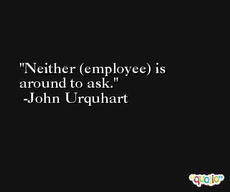 Neither (employee) is around to ask. -John Urquhart