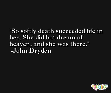 So softly death succeeded life in her, She did but dream of heaven, and she was there. -John Dryden