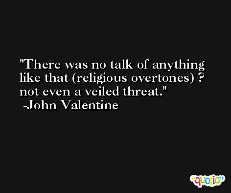 There was no talk of anything like that (religious overtones) ? not even a veiled threat. -John Valentine