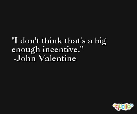 I don't think that's a big enough incentive. -John Valentine