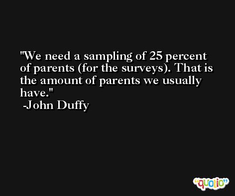 We need a sampling of 25 percent of parents (for the surveys). That is the amount of parents we usually have. -John Duffy
