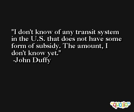 I don't know of any transit system in the U.S. that does not have some form of subsidy. The amount, I don't know yet. -John Duffy