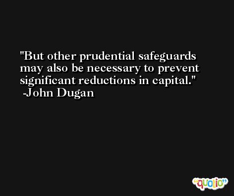 But other prudential safeguards may also be necessary to prevent significant reductions in capital. -John Dugan