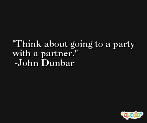 Think about going to a party with a partner. -John Dunbar