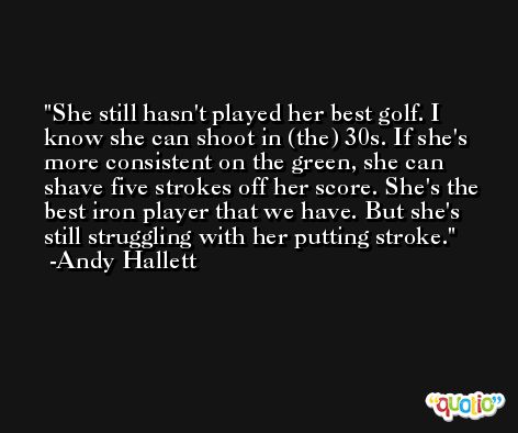 She still hasn't played her best golf. I know she can shoot in (the) 30s. If she's more consistent on the green, she can shave five strokes off her score. She's the best iron player that we have. But she's still struggling with her putting stroke. -Andy Hallett
