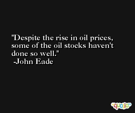 Despite the rise in oil prices, some of the oil stocks haven't done so well. -John Eade